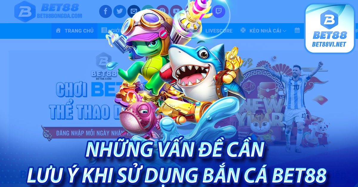 Những vấn đề cần lưu ý khi sử dụng bắn cá bet88